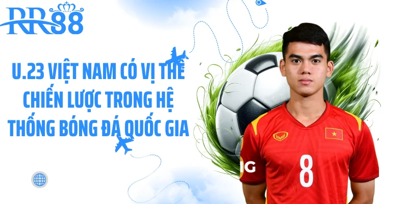 U.23 Việt Nam có vị thế chiến lược trong hệ thống bóng đá quốc gia U.23 Việt Nam có vị thế chiến lược trong hệ thống bóng đá quốc gia